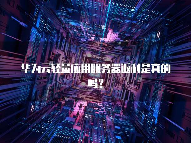 华为云轻量应用服务器返利是真的吗?