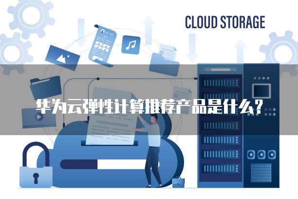 华为云弹性计算推荐产品是什么?