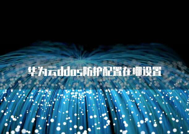 华为云ddos防护配置在哪设置