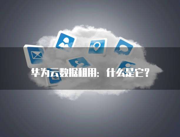 华为云数据租用:什么是它?