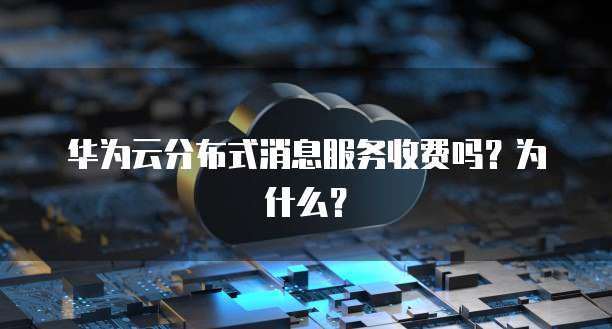 华为云分布式消息服务收费吗?为什么?