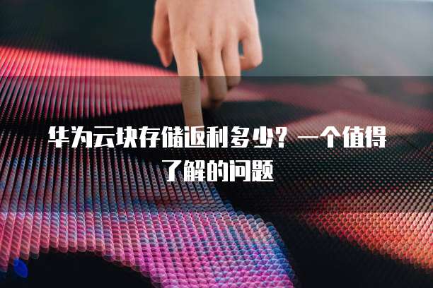 华为云块存储返利多少?一个值得了解的问题