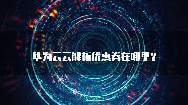 华为云云解析优惠券在哪里?