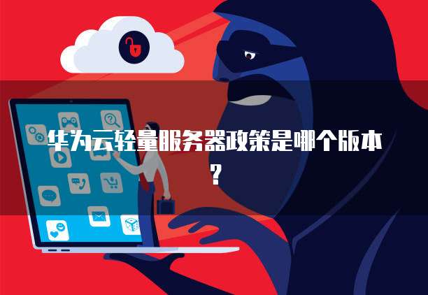 华为云轻量服务器政策是哪个版本?