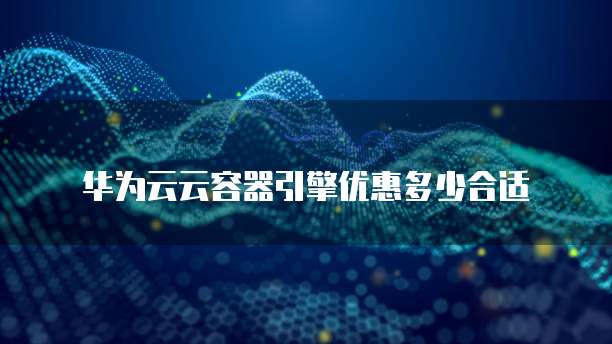 华为云云容器引擎优惠多少合适