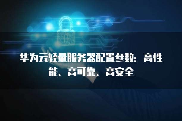华为云轻量服务器配置参数:高性能、高可靠、高安全