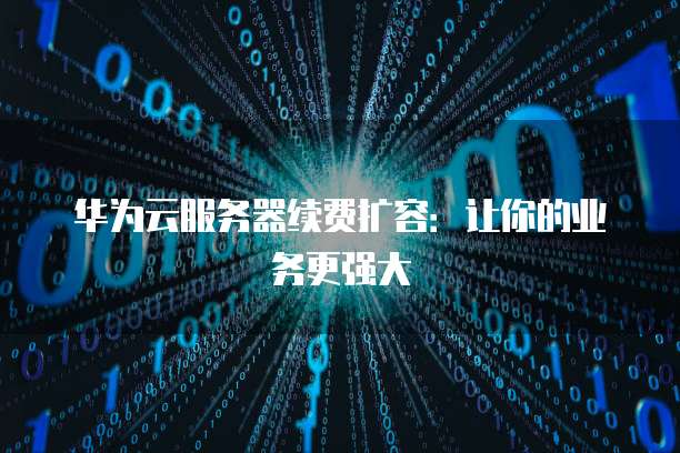 华为云服务器续费扩容:让你的业务更强大