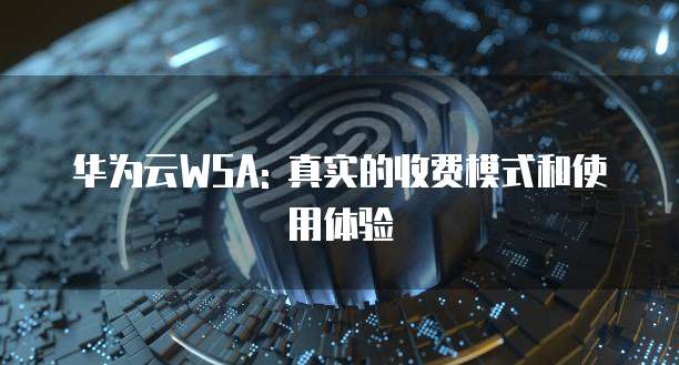 华为云WSA: 真实的收费模式和使用体验