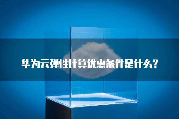 华为云弹性计算优惠条件是什么?