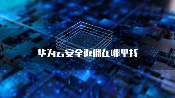 华为云安全返佣在哪里找