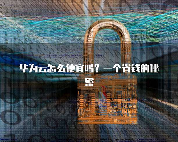 华为云怎么便宜吗?一个省钱的秘密