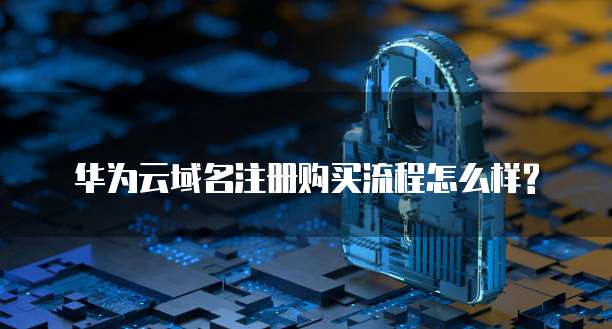 华为云域名注册购买流程怎么样?