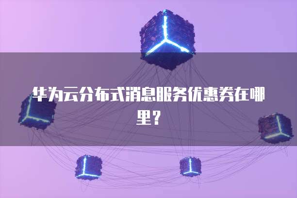 华为云分布式消息服务优惠券在哪里？