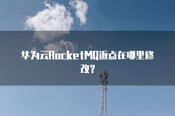 华为云RocketMQ返点在哪里修改?