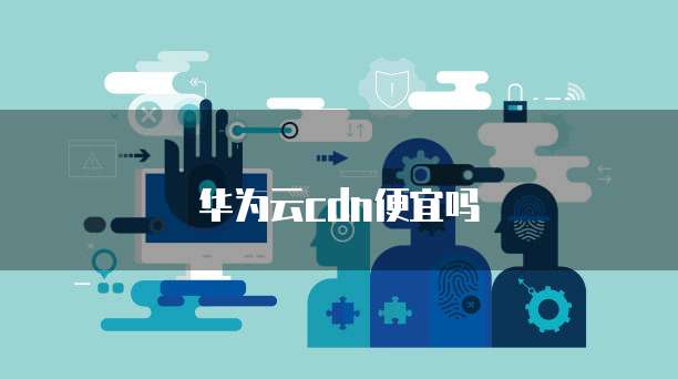 华为云cdn便宜吗