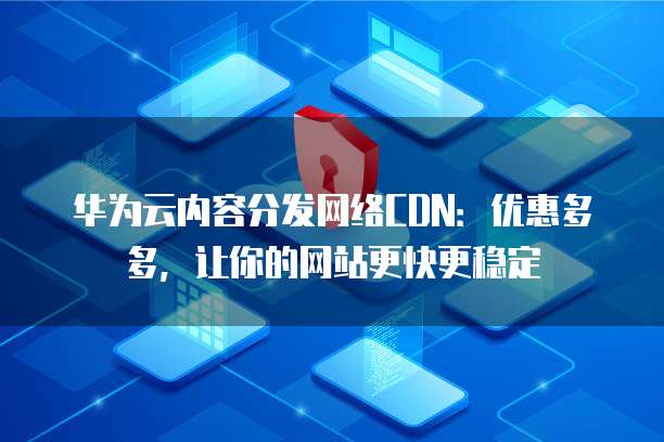 华为云内容分发网络CDN:优惠多多,让你的网站更快更稳定