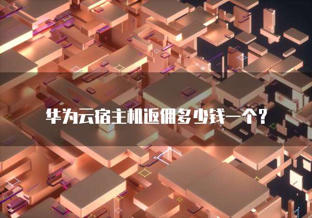 华为云宿主机返佣多少钱一个?