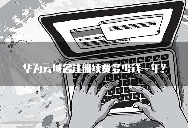 华为云域名注册续费多少钱一年?