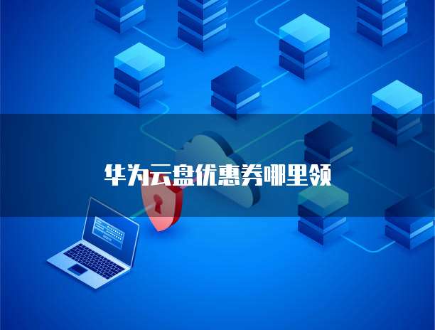 华为云盘优惠券哪里领