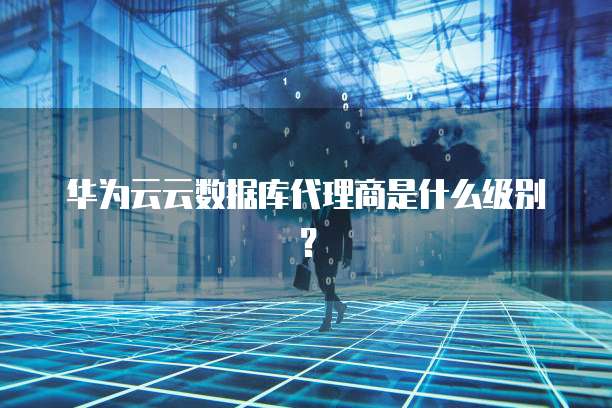 华为云云数据库代理商是什么级别?