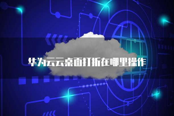 华为云云桌面打折在哪里操作