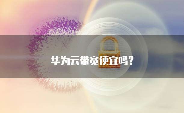 华为云带宽便宜吗？