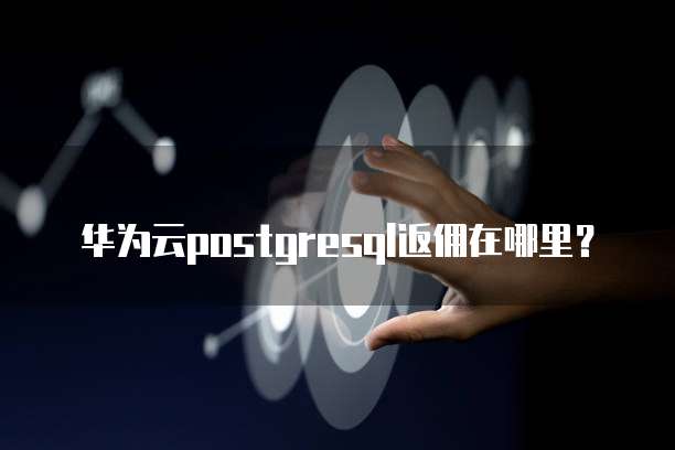 华为云postgresql返佣在哪里?