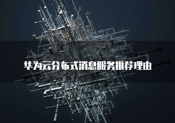 华为云分布式消息服务推荐理由