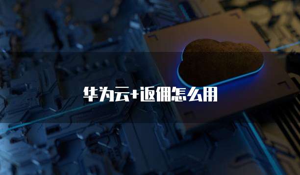 华为云+返佣怎么用