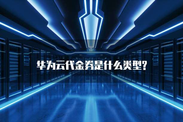 华为云代金券是什么类型?