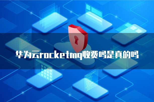 华为云rocketmq收费吗是真的吗