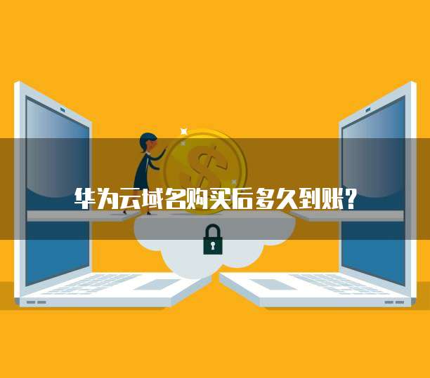 华为云域名购买后多久到账?