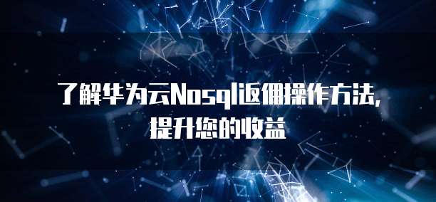 了解华为云Nosql返佣操作方法,提升您的收益