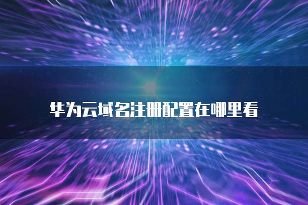 华为云域名注册配置在哪里看