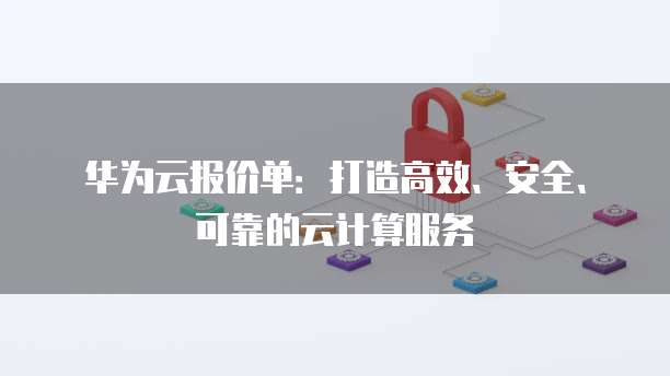 华为云报价单:打造高效、安全、可靠的云计算服务