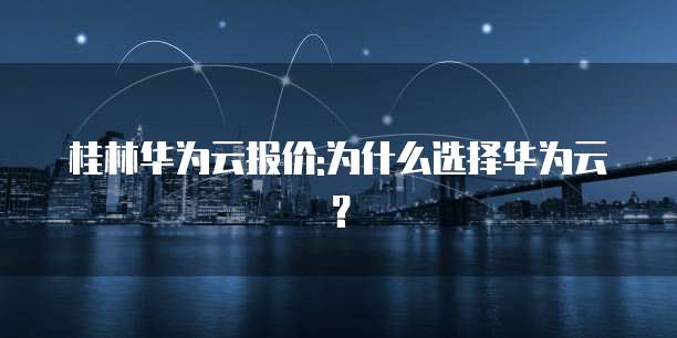 桂林华为云报价:为什么选择华为云？