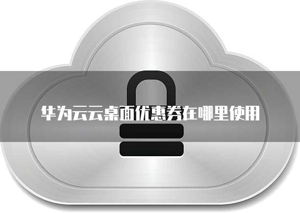 华为云云桌面优惠券在哪里使用