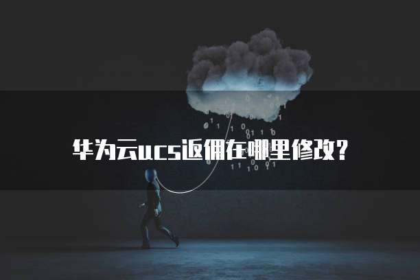 华为云ucs返佣在哪里修改?