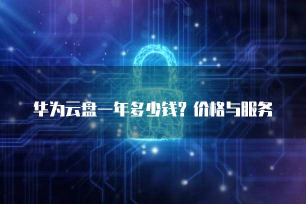 华为云盘一年多少钱?价格与服务