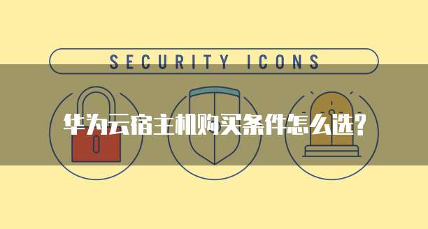 华为云宿主机购买条件怎么选?
