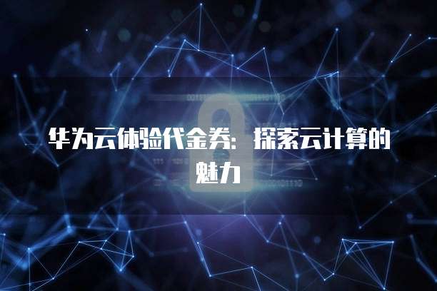 华为云体验代金券：探索云计算的魅力
