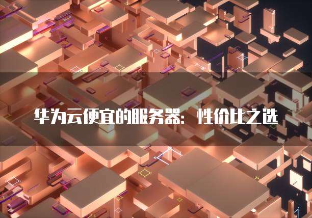 华为云便宜的服务器:性价比之选