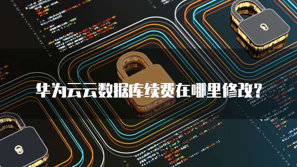 华为云云数据库续费在哪里修改?