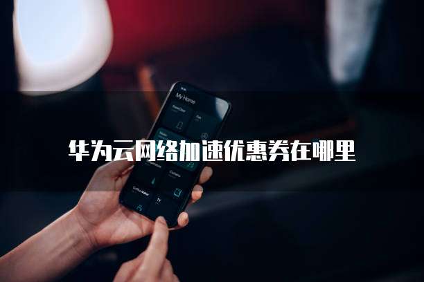华为云网络加速优惠券在哪里