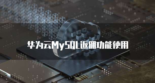 华为云MySQL返佣功能使用
