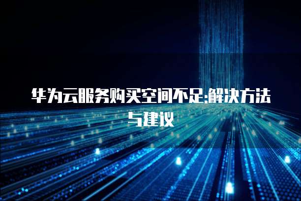 华为云服务购买空间不足:解决方法与建议