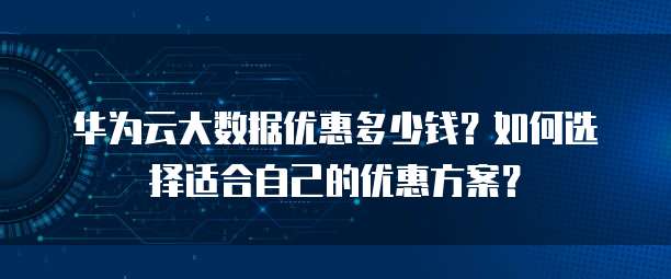 华为云大数据优惠多少钱？如何选择适合自己的优惠方案？