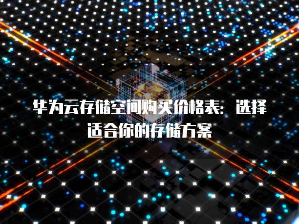 华为云存储空间购买价格表：选择适合你的存储方案