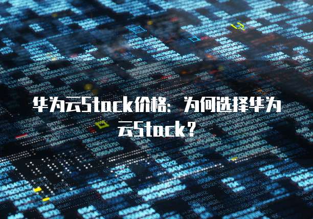 华为云Stack价格:为何选择华为云Stack?