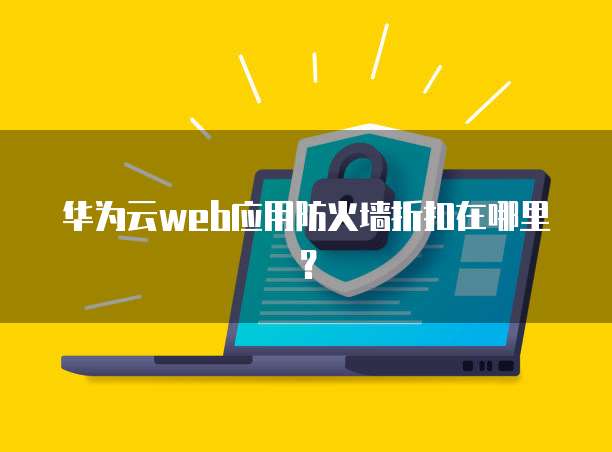华为云web应用防火墙折扣在哪里?